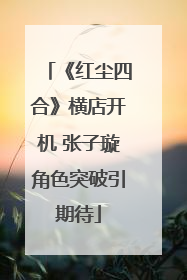 《红尘四合》横店开机 张子璇角色突破引期待