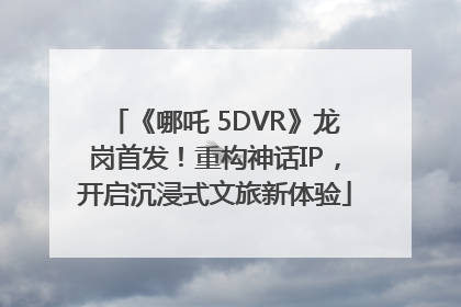 《哪吒 5DVR》龙岗首发！重构神话IP，开启沉浸式文旅新体验
