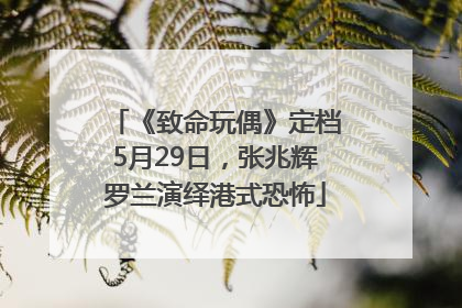 《致命玩偶》定档5月29日，张兆辉罗兰演绎港式恐怖