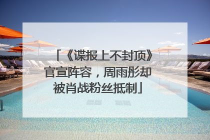 《谍报上不封顶》官宣阵容，周雨彤却被肖战粉丝抵制