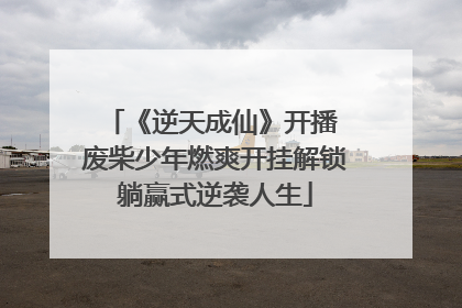 《逆天成仙》开播 废柴少年燃爽开挂解锁躺赢式逆袭人生