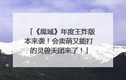 《魔域》年度王炸版本来袭！会卖萌又能打的灵兽天团来了！