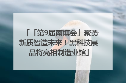 「第9届南博会」聚势新质智造未来！黑科技展品将亮相制造业馆