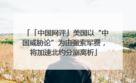 「中国网评」美国以“中国威胁论”为由强索军费，将加速北约分崩离析