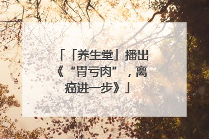 「养生堂」播出《“胃亏肉”，离癌进一步》