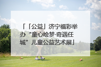 「公益」济宁福彩举办“童心绘梦·奇遇任城”儿童公益艺术展