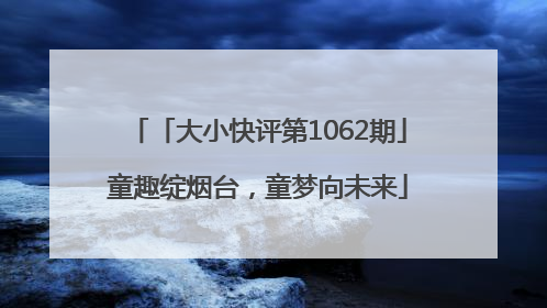 「大小快评第1062期」童趣绽烟台，童梦向未来