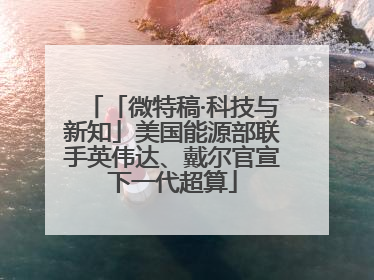 「微特稿·科技与新知」美国能源部联手英伟达、戴尔官宣下一代超算