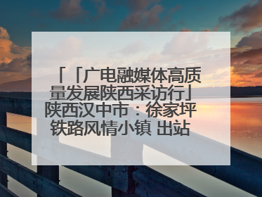 「广电融媒体高质量发展陕西采访行」陕西汉中市：徐家坪铁路风情小镇 出站就是景区