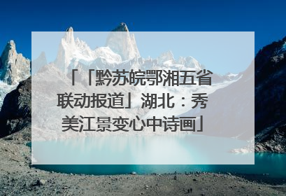 「黔苏皖鄂湘五省联动报道」湖北：秀美江景变心中诗画