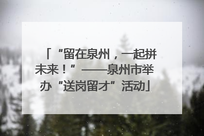 “留在泉州，一起拼未来！”——泉州市举办“送岗留才”活动