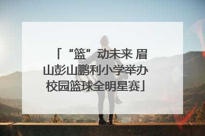“篮”动未来 眉山彭山鹏利小学举办校园篮球全明星赛