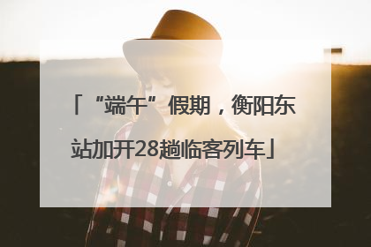 “端午”假期，衡阳东站加开28趟临客列车