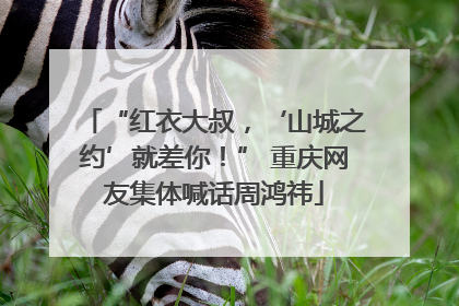 “红衣大叔，‘山城之约’就差你！” 重庆网友集体喊话周鸿祎