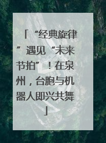 “经典旋律”遇见“未来节拍”！在泉州，台胞与机器人即兴共舞