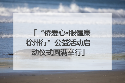 “侨爱心•眼健康徐州行”公益活动启动仪式圆满举行