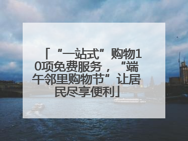 “一站式”购物10项免费服务，“端午邻里购物节”让居民尽享便利