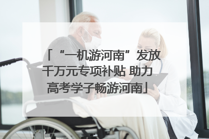 “一机游河南”发放千万元专项补贴 助力高考学子畅游河南