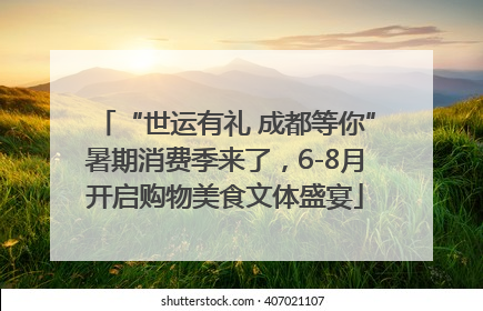 “世运有礼 成都等你”暑期消费季来了，6-8月开启购物美食文体盛宴