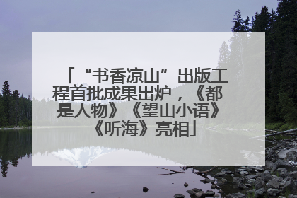 “书香凉山”出版工程首批成果出炉，《都是人物》《望山小语》《听海》亮相