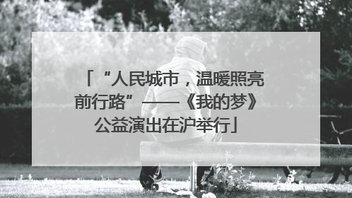 “人民城市，温暖照亮前行路”——《我的梦》公益演出在沪举行
