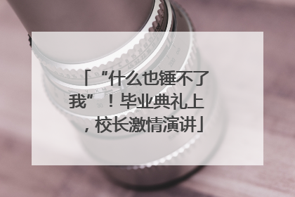 “什么也锤不了我”！毕业典礼上，校长激情演讲
