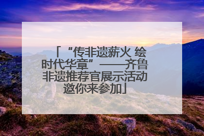 “传非遗薪火 绘时代华章”——齐鲁非遗推荐官展示活动邀你来参加