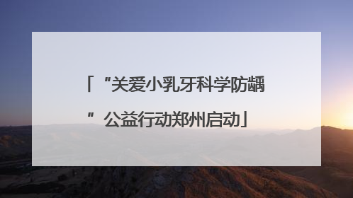 “关爱小乳牙科学防龋”公益行动郑州启动