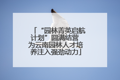 “园林菁英启航计划”圆满结营 为云南园林人才培养注入强劲动力