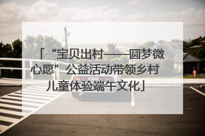 “宝贝出村——圆梦微心愿”公益活动带领乡村儿童体验端午文化