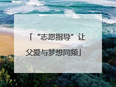 “志愿指导”让父爱与梦想同频