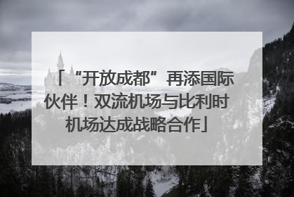 “开放成都”再添国际伙伴！双流机场与比利时机场达成战略合作