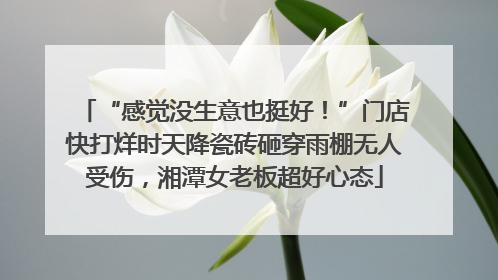“感觉没生意也挺好！”门店快打烊时天降瓷砖砸穿雨棚无人受伤，湘潭女老板超好心态