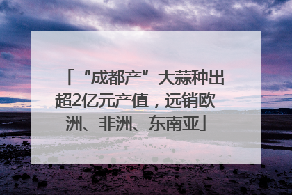 “成都产”大蒜种出超2亿元产值，远销欧洲、非洲、东南亚