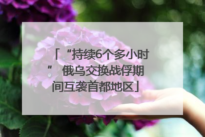 “持续6个多小时” 俄乌交换战俘期间互袭首都地区