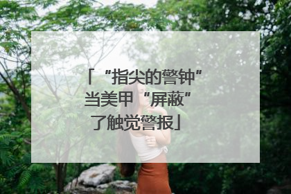 “指尖的警钟” 当美甲“屏蔽”了触觉警报