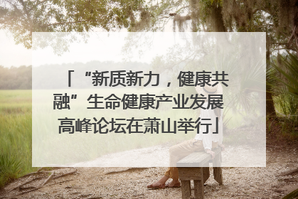 “新质新力，健康共融”生命健康产业发展高峰论坛在萧山举行