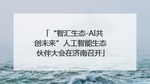“智汇生态-AI共创未来”人工智能生态伙伴大会在济南召开