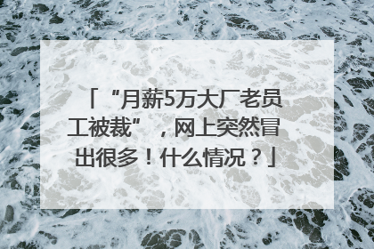 “月薪5万大厂老员工被裁”，网上突然冒出很多！什么情况？