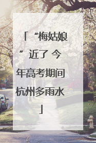“梅姑娘”近了 今年高考期间杭州多雨水
