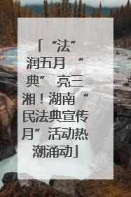 “法” 润五月 “典” 亮三湘！湖南“民法典宣传月”活动热潮涌动