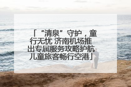 “清泉”守护，童行无忧 济南机场推出专属服务攻略护航儿童旅客畅行空港