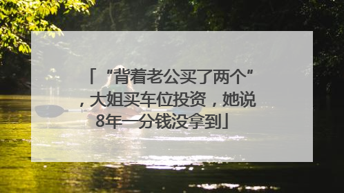 “背着老公买了两个”，大姐买车位投资，她说8年一分钱没拿到