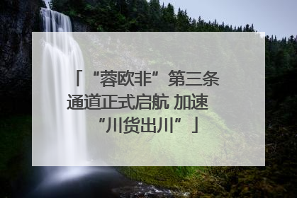 “蓉欧非”第三条通道正式启航 加速“川货出川”