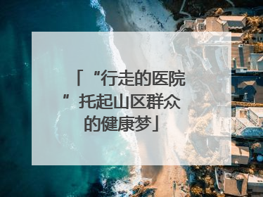 “行走的医院”托起山区群众的健康梦