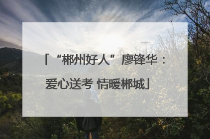 “郴州好人”廖锋华：爱心送考 情暖郴城