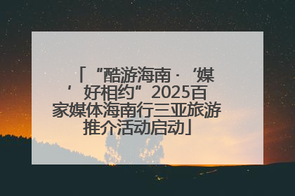 “酷游海南 ·‘媒’好相约”2025百家媒体海南行三亚旅游推介活动启动