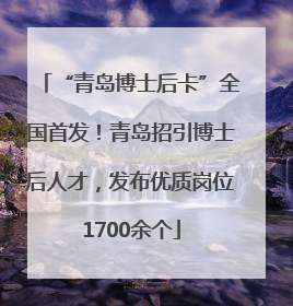 “青岛博士后卡”全国首发！青岛招引博士后人才，发布优质岗位1700余个