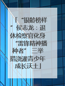 “银龄榜样”侯志龙：退休检察官化身“雷锋精神播种者” 三举措浇灌青少年成长沃土