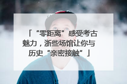 “零距离”感受考古魅力，浙些场馆让你与历史“亲密接触”